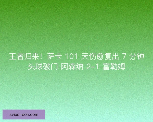 王者归来！萨卡 101 天伤愈复出 7 分钟头球破门 阿森纳 2-1 富勒姆