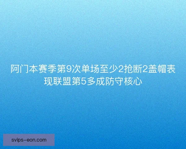阿门本赛季第9次单场至少2抢断2盖帽表现联盟第5多成防守核心