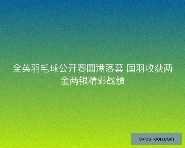 全英羽毛球公开赛圆满落幕 国羽收获两金两银精彩战绩