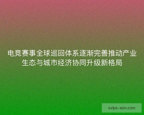 电竞赛事全球巡回体系逐渐完善推动产业生态与城市经济协同升级新格局