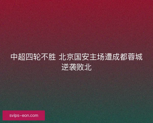 中超四轮不胜 北京国安主场遭成都蓉城逆袭败北
