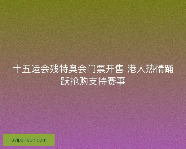 十五运会残特奥会门票开售 港人热情踊跃抢购支持赛事