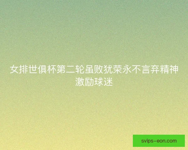 女排世俱杯第二轮虽败犹荣永不言弃精神激励球迷